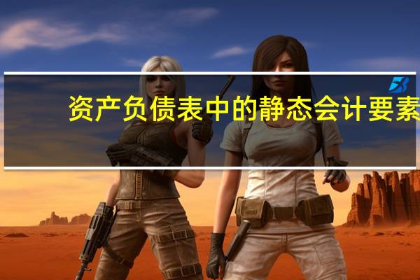 资产负债表中的静态会计要素（资产负债表中的静态会计要素包括）