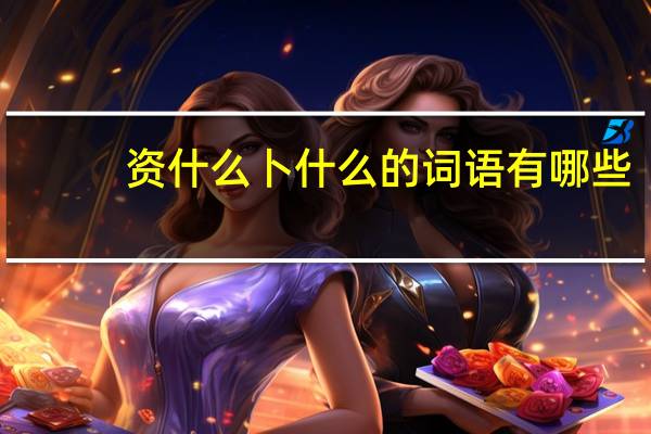 资什么卜什么的词语有哪些?