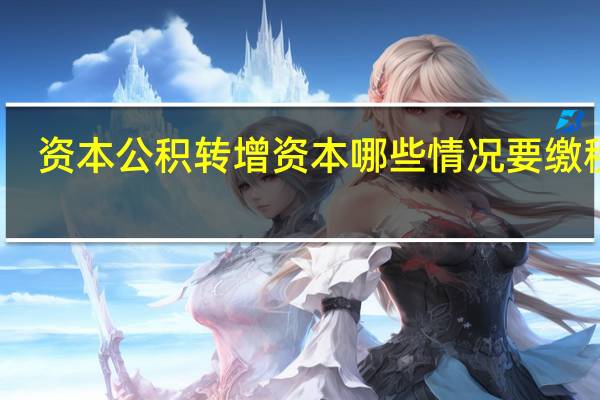 资本公积转增资本哪些情况要缴税呢（资本公积转增资本哪些情况要缴税）