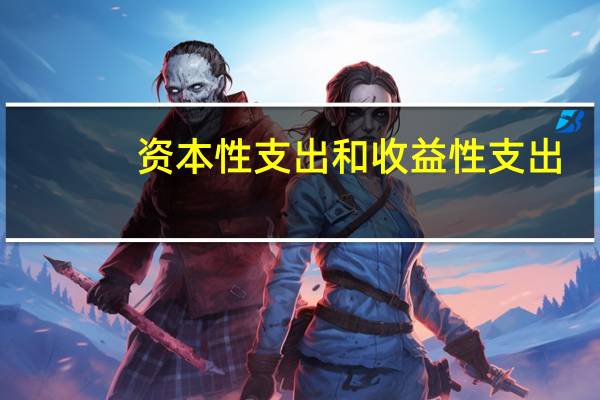 资本性支出和收益性支出（资本性支出和收益性支出的区别）
