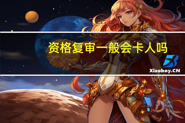 资格复审一般会卡人吗