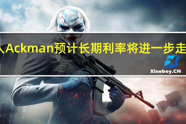 资深投资人Ackman预计长期利率将进一步走高 继续做空债券
