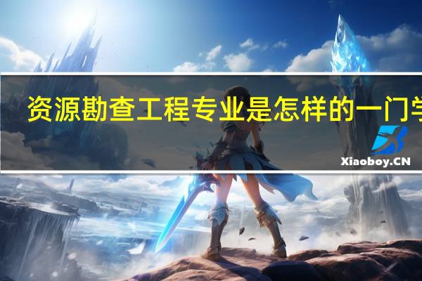 资源勘查工程专业是怎样的一门学科