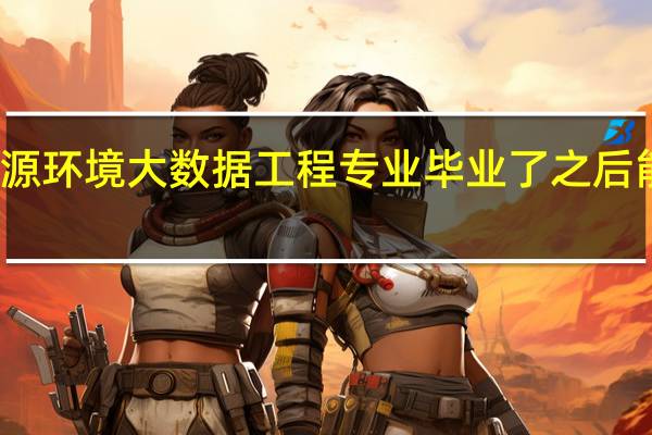 资源环境大数据工程专业毕业了之后能做什么