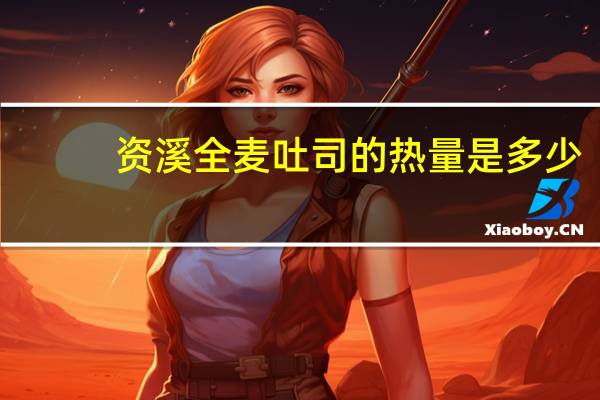 资溪 全麦吐司的热量是多少