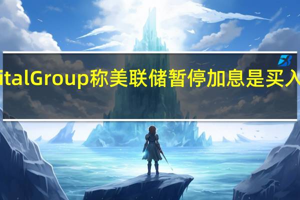 资管巨头Capital Group称美联储暂停加息是买入股票的“大好时机”