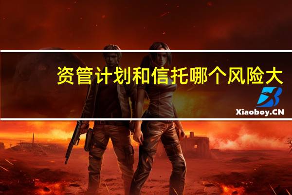 资管计划和信托哪个风险大（资管计划）