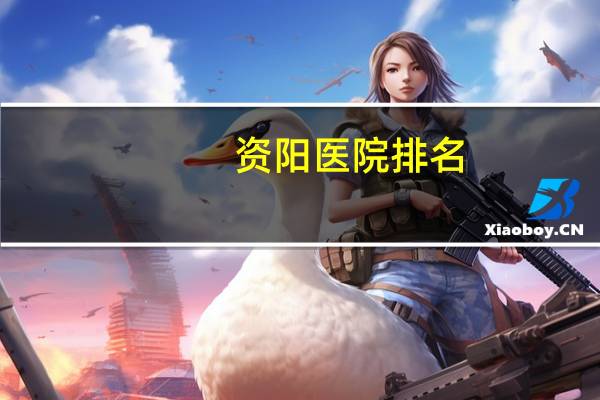 资阳医院排名?资阳好点的医院谁知道
