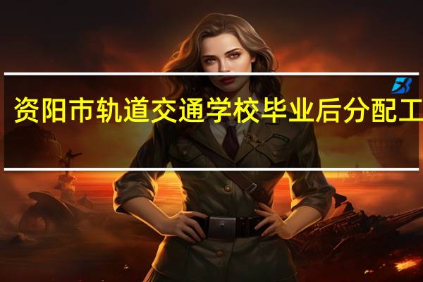 资阳市轨道交通学校毕业后分配工作吗