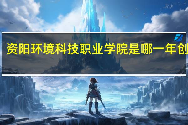 资阳环境科技职业学院是哪一年创办的