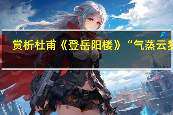 赏析杜甫《登岳阳楼》“气蒸云梦泽,波憾岳阳楼”