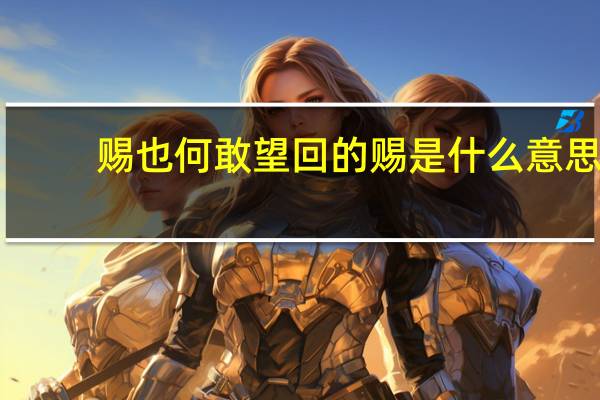 赐也何敢望回的赐是什么意思