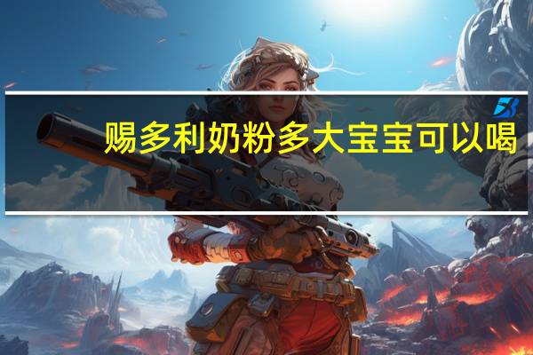 赐多利奶粉多大宝宝可以喝（赐多利奶粉）