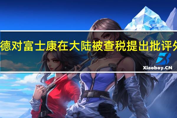赖清德对富士康在大陆被查税提出批评外交部回应