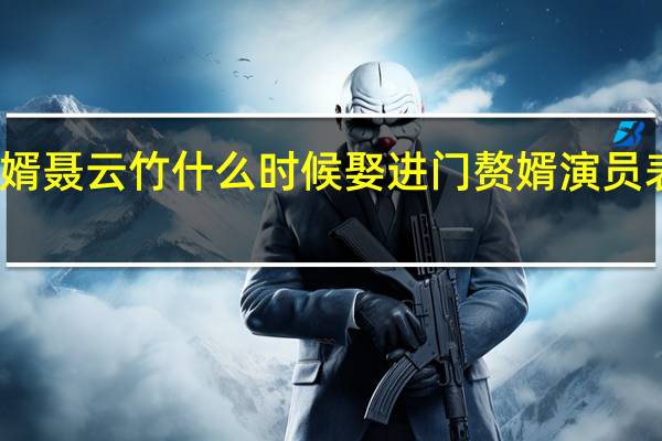 赘婿聂云竹什么时候娶进门 赘婿演员表聂云竹