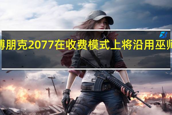 赛博朋克2077在收费模式上将沿用巫师3的策略