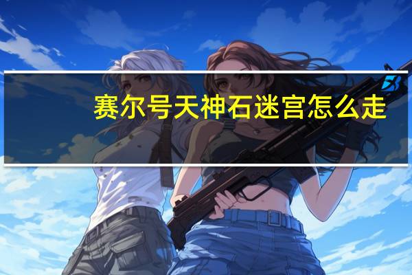 赛尔号天神石迷宫怎么走（赛尔号远古迷宫怎么走）