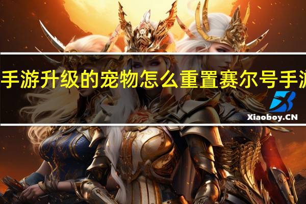 赛尔号手游升级的宠物怎么重置 赛尔号手游升级太难了