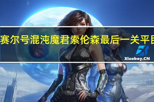 赛尔号混沌魔君索伦森最后一关平民打法(赛尔号青龙平民打法)