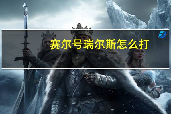 赛尔号瑞尔斯怎么打(赛尔号打瑞尔斯)