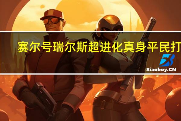 赛尔号瑞尔斯超进化真身平民打法（赛尔号瑞尔斯超进化在）