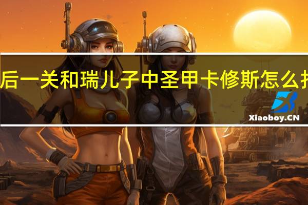 赛尔号神秘王最后一关和瑞儿子中圣甲卡修斯怎么打 赛尔号卡修斯怎么打