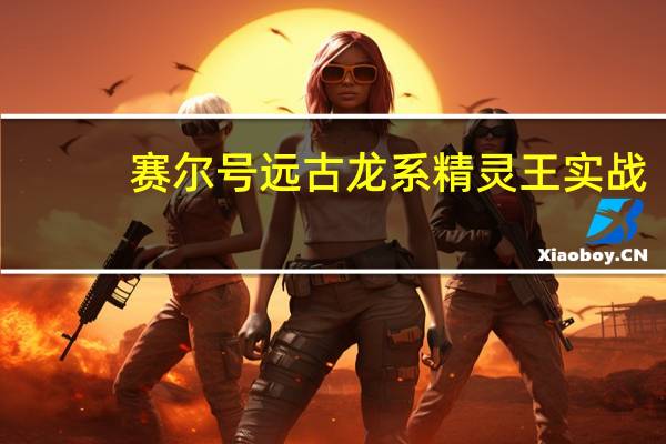 赛尔号远古龙系精灵王实战（赛尔号远古龙鱼）