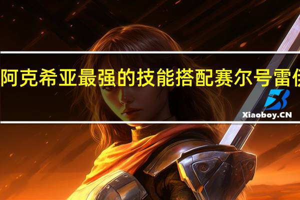 赛尔号阿克希亚最强的技能搭配 赛尔号雷伊打阿克希亚