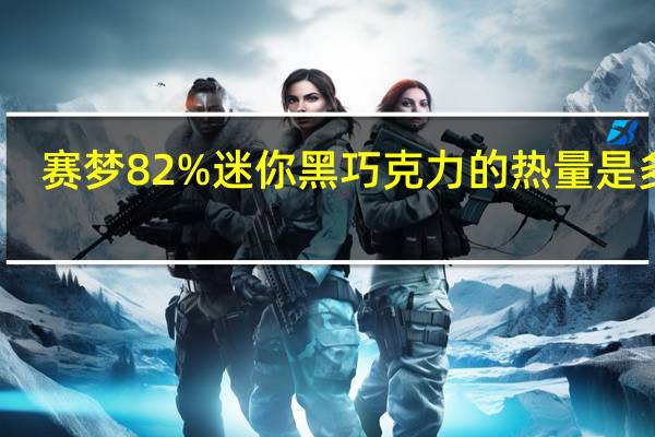 赛梦 82%迷你黑巧克力的热量是多少