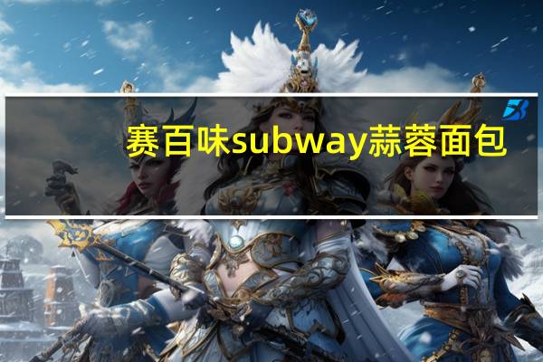 赛百味 subway 蒜蓉面包(6 inch)卡路里是多少