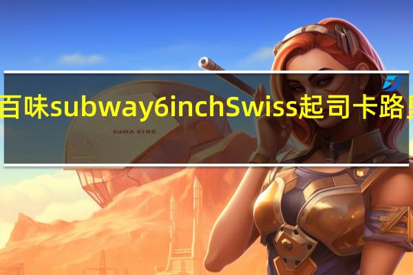赛百味 subway 6 inch Swiss 起司卡路里是多少