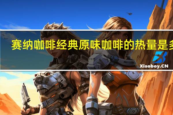 赛纳咖啡 经典原味咖啡的热量是多少