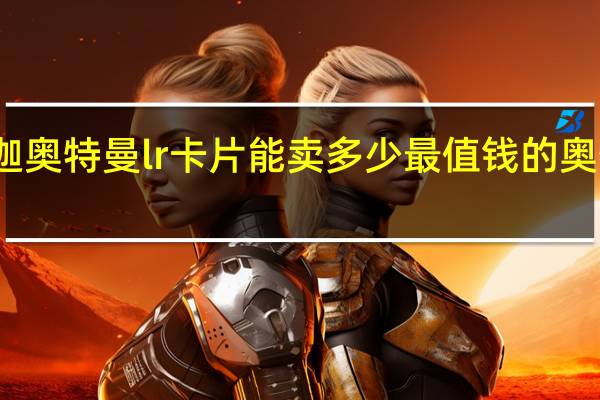 赛迦奥特曼lr卡片能卖多少 最值钱的奥特曼卡片