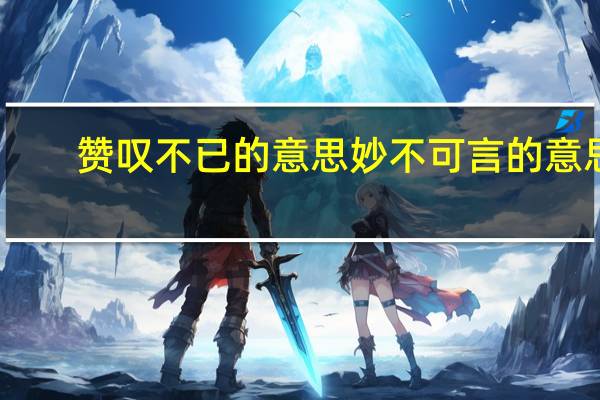 赞叹不已的意思妙不可言的意思（妙不可言的意思）
