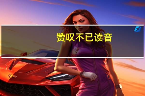 赞叹不已读音(赞叹不已)