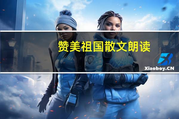 赞美祖国散文朗读（诗歌或散文赞美祖国）