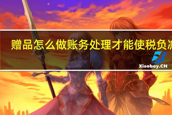 赠品怎么做账务处理才能使税负减轻（赠品怎么做账务处理）
