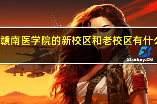 赣南医学院的新校区和老校区有什么区别