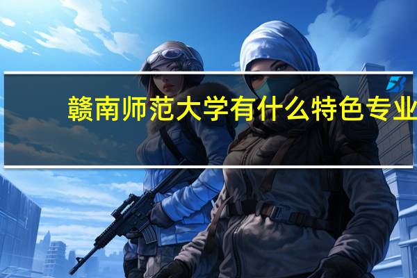 赣南师范大学有什么特色专业，专业排名如何