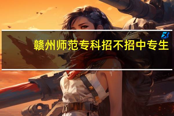赣州师范专科招不招中专生
