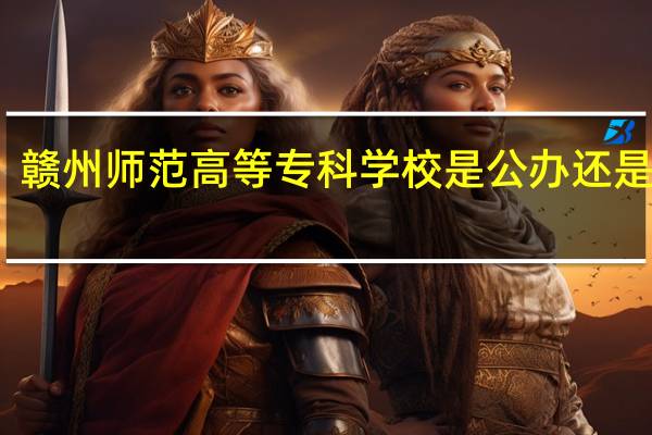 赣州师范高等专科学校是公办还是民办