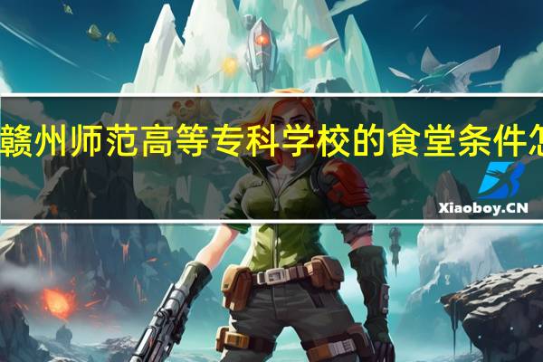 赣州师范高等专科学校的食堂条件怎么样