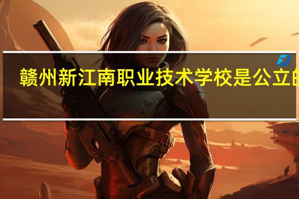 赣州新江南职业技术学校是公立的吗