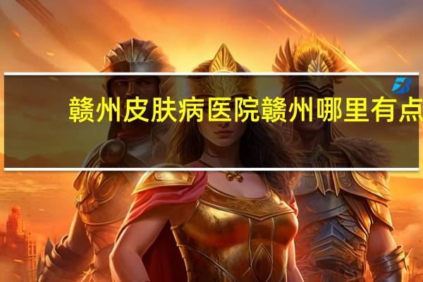 赣州皮肤病医院 赣州哪里有点痣的地方
