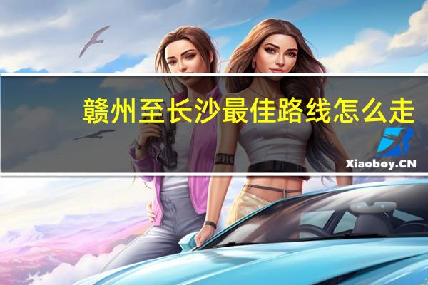 赣州至长沙最佳路线怎么走