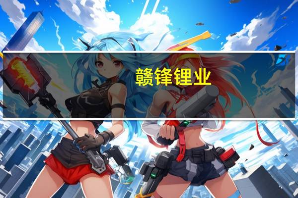 赣锋锂业：长远看锂需求端较为旺盛 短期内可能会有一些调整