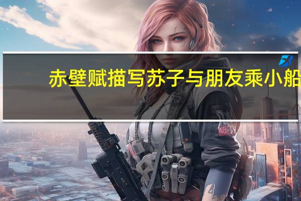 赤壁赋描写苏子与朋友乘小船