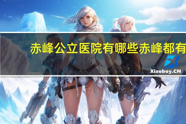 赤峰公立医院有哪些 赤峰都有什么医院