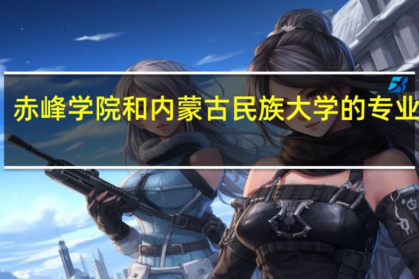 赤峰学院和内蒙古民族大学的专业对比