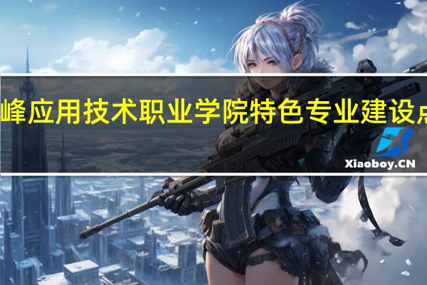 赤峰应用技术职业学院特色专业建设点有哪些